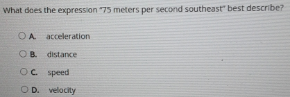 What does the expression "75 meters per second southeast" best describe? A. acceleration B. distance C.speed D. velocity